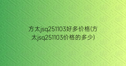 方太jsq251103好多价格(方太jsq251103价格的多少)