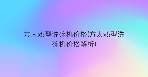 方太x5型洗碗机价格(方太x5型洗碗机价格解析)