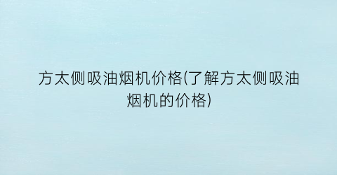方太侧吸油烟机价格(了解方太侧吸油烟机的价格)