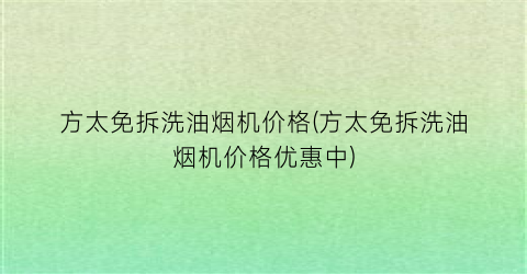 “方太免拆洗油烟机价格(方太免拆洗油烟机价格优惠中)