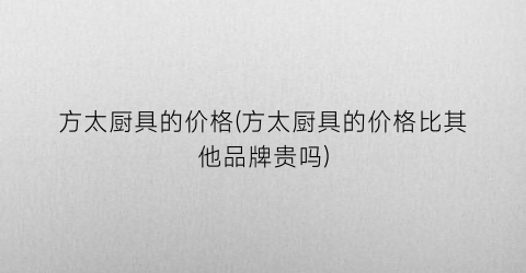 方太厨具的价格(方太厨具的价格比其他品牌贵吗)
