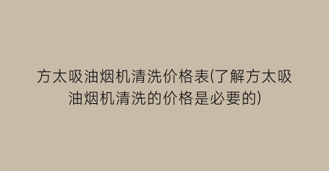 方太吸油烟机清洗价格表(了解方太吸油烟机清洗的价格是必要的)