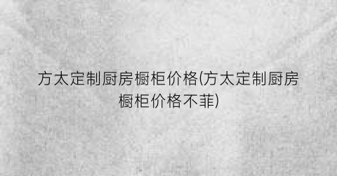 方太定制厨房橱柜价格(方太定制厨房橱柜价格不菲)