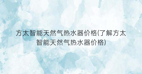 “方太智能天然气热水器价格(了解方太智能天然气热水器价格)
