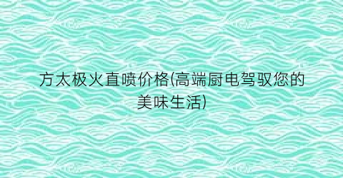 方太极火直喷价格(高端厨电驾驭您的美味生活)