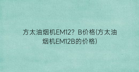 “方太油烟机EM12？B价格(方太油烟机EM12B的价格)