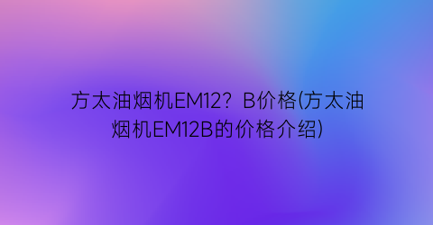 “方太油烟机EM12？B价格(方太油烟机EM12B的价格介绍)