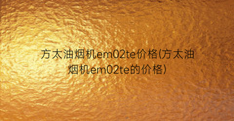 方太油烟机em02te价格(方太油烟机em02te的价格)