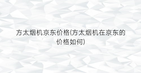 方太烟机京东价格(方太烟机在京东的价格如何)