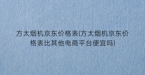 “方太烟机京东价格表(方太烟机京东价格表比其他电商平台便宜吗)
