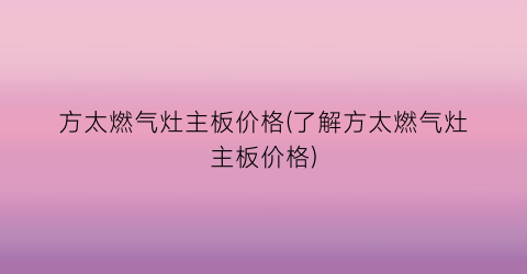 “方太燃气灶主板价格(了解方太燃气灶主板价格)