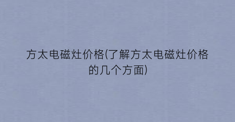 方太电磁灶价格(了解方太电磁灶价格的几个方面)