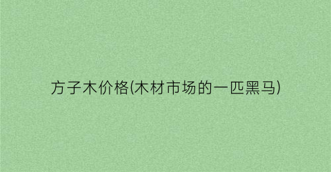方子木价格(木材市场的一匹黑马)