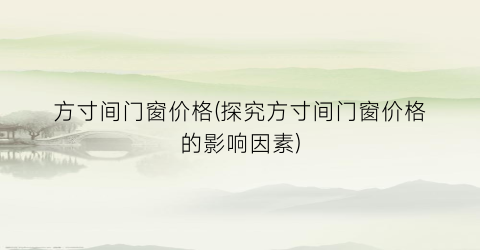 方寸间门窗价格(探究方寸间门窗价格的影响因素)