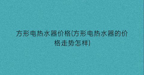 方形电热水器价格(方形电热水器的价格走势怎样)