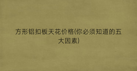 方形铝扣板天花价格(你必须知道的五大因素)