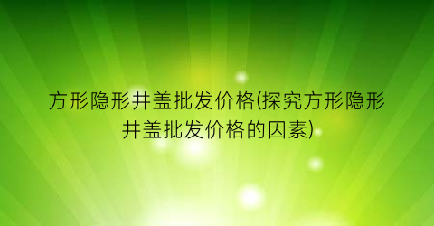 方形隐形井盖批发价格(探究方形隐形井盖批发价格的因素)