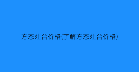 “方态灶台价格(了解方态灶台价格)