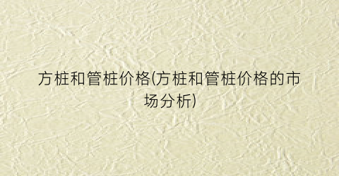 方桩和管桩价格(方桩和管桩价格的市场分析)