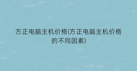 “方正电脑主机价格(方正电脑主机价格的不同因素)