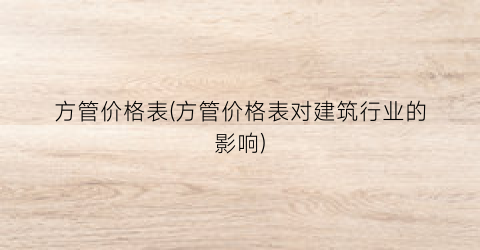 方管价格表(方管价格表对建筑行业的影响)