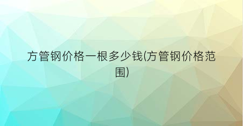 方管钢价格一根多少钱(方管钢价格范围)