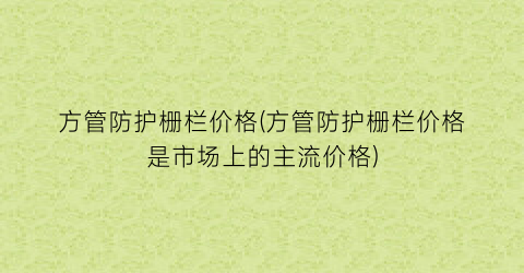 方管防护栅栏价格(方管防护栅栏价格是市场上的主流价格)
