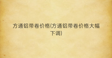 方通铝带卷价格(方通铝带卷价格大幅下调)