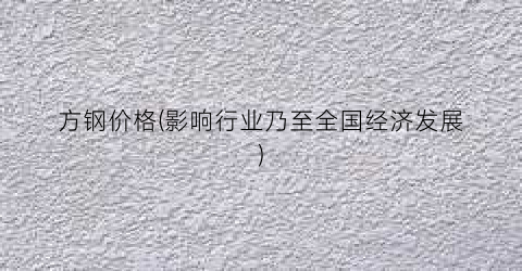 方钢价格(影响行业乃至全国经济发展)