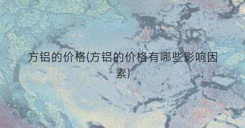方铝的价格(方铝的价格有哪些影响因素)