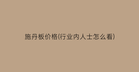 施丹板价格(行业内人士怎么看)