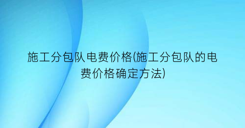 施工分包队电费价格(施工分包队的电费价格确定方法)