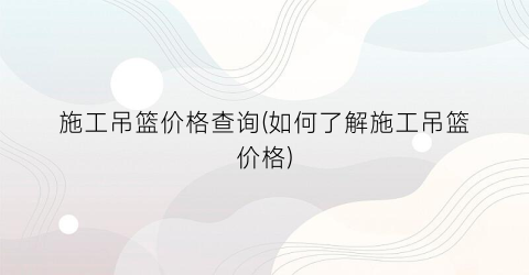 “施工吊篮价格查询(如何了解施工吊篮价格)