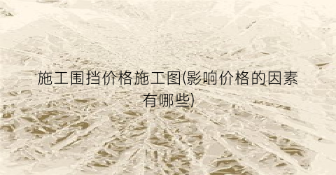 施工围挡价格施工图(影响价格的因素有哪些)