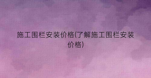 施工围栏安装价格(了解施工围栏安装价格)