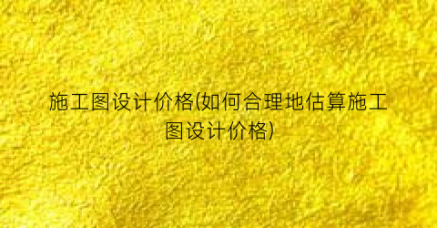 施工图设计价格(如何合理地估算施工图设计价格)