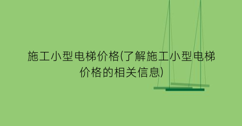 施工小型电梯价格(了解施工小型电梯价格的相关信息)