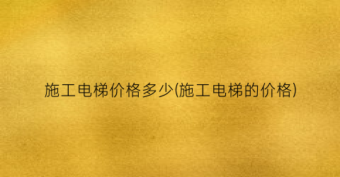 施工电梯价格多少(施工电梯的价格)