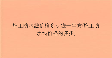 施工防水线价格多少钱一平方(施工防水线价格的多少)