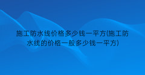 施工防水线价格多少钱一平方(施工防水线的价格一般多少钱一平方)
