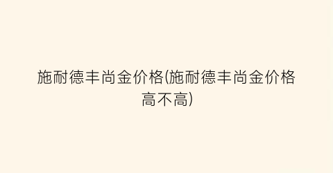 施耐德丰尚金价格(施耐德丰尚金价格高不高)