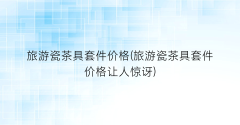 旅游瓷茶具套件价格(旅游瓷茶具套件价格让人惊讶)