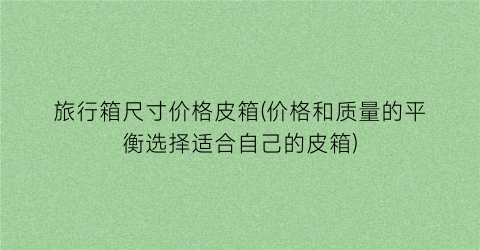 旅行箱尺寸价格皮箱(价格和质量的平衡选择适合自己的皮箱)