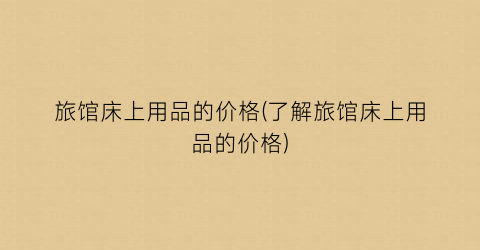 旅馆床上用品的价格(了解旅馆床上用品的价格)