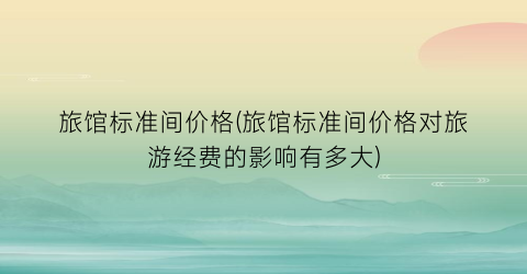 旅馆标准间价格(旅馆标准间价格对旅游经费的影响有多大)