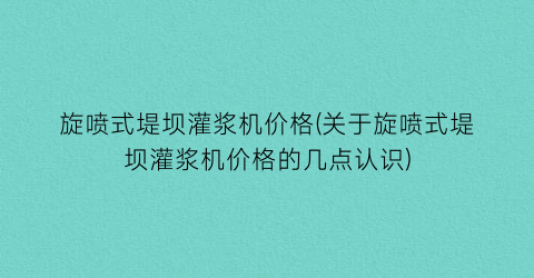 旋喷式堤坝灌浆机价格(关于旋喷式堤坝灌浆机价格的几点认识)