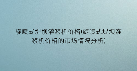 旋喷式堤坝灌浆机价格(旋喷式堤坝灌浆机价格的市场情况分析)