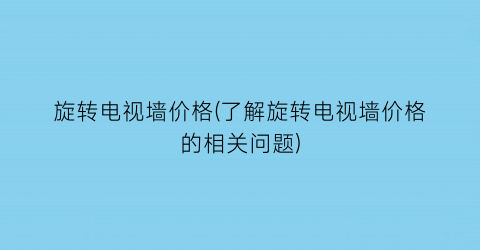 旋转电视墙价格(了解旋转电视墙价格的相关问题)