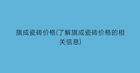 旗成瓷砖价格(了解旗成瓷砖价格的相关信息)