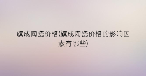 旗成陶瓷价格(旗成陶瓷价格的影响因素有哪些)